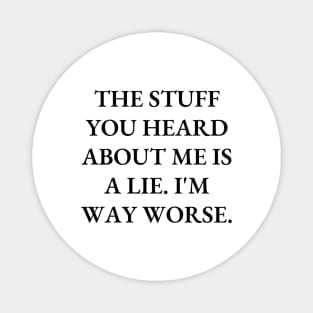 The stuff you heard about me is a lie. I'm way worse Magnet